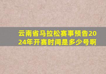 云南省马拉松赛事预告2024年开赛时间是多少号啊