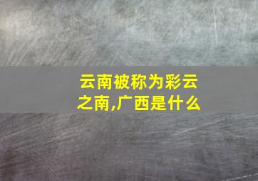 云南被称为彩云之南,广西是什么