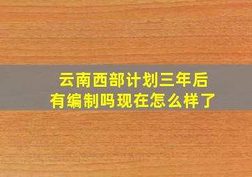 云南西部计划三年后有编制吗现在怎么样了