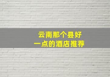 云南那个县好一点的酒店推荐