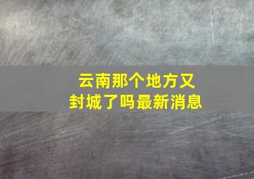 云南那个地方又封城了吗最新消息