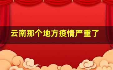 云南那个地方疫情严重了