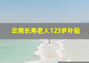 云南长寿老人123岁补贴