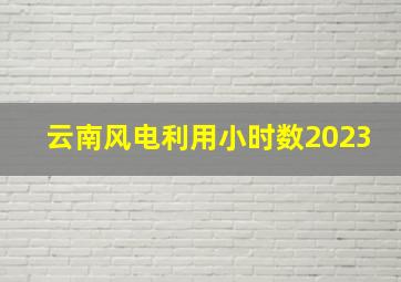 云南风电利用小时数2023