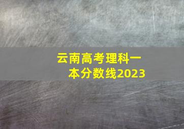 云南高考理科一本分数线2023