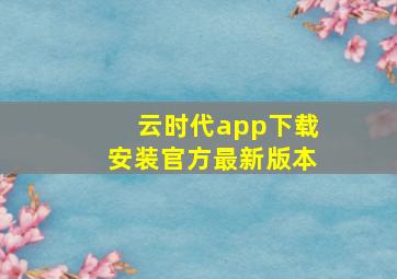 云时代app下载安装官方最新版本