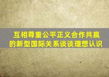 互相尊重公平正义合作共赢的新型国际关系谈谈理想认识