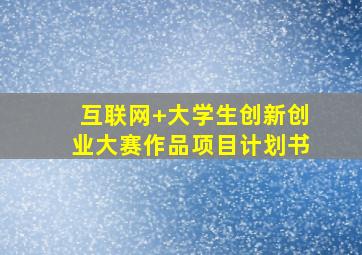 互联网+大学生创新创业大赛作品项目计划书