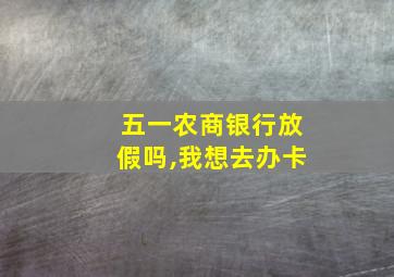 五一农商银行放假吗,我想去办卡