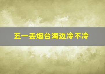 五一去烟台海边冷不冷