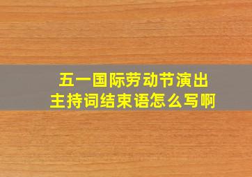 五一国际劳动节演出主持词结束语怎么写啊