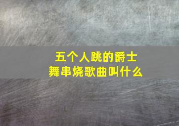 五个人跳的爵士舞串烧歌曲叫什么