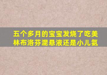 五个多月的宝宝发烧了吃美林布洛芬混悬液还是小儿氨