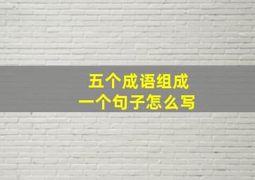 五个成语组成一个句子怎么写