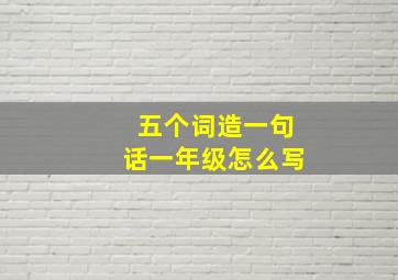 五个词造一句话一年级怎么写