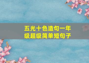 五光十色造句一年级超级简单短句子