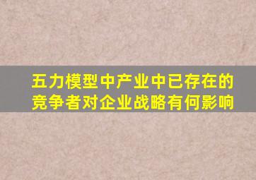 五力模型中产业中已存在的竞争者对企业战略有何影响