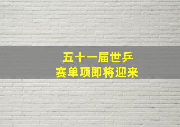 五十一届世乒赛单项即将迎来