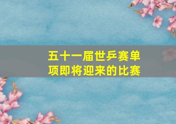 五十一届世乒赛单项即将迎来的比赛