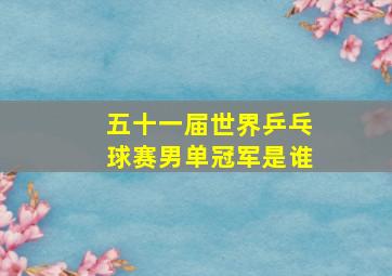 五十一届世界乒乓球赛男单冠军是谁