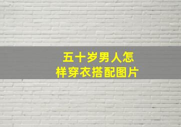 五十岁男人怎样穿衣搭配图片