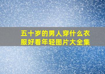 五十岁的男人穿什么衣服好看年轻图片大全集