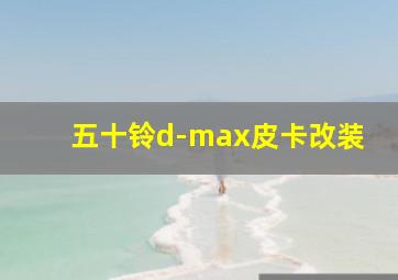 五十铃d-max皮卡改装