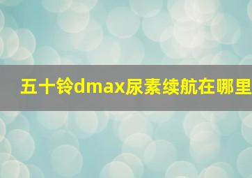 五十铃dmax尿素续航在哪里