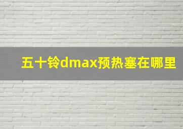 五十铃dmax预热塞在哪里