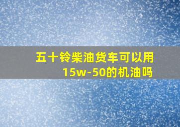 五十铃柴油货车可以用15w-50的机油吗