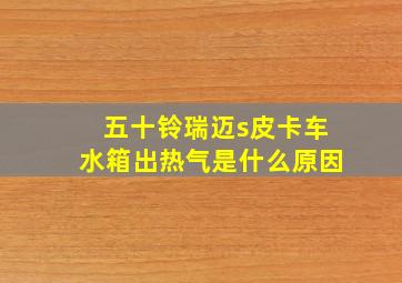 五十铃瑞迈s皮卡车水箱出热气是什么原因