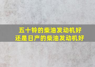 五十铃的柴油发动机好还是日产的柴油发动机好