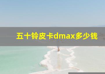 五十铃皮卡dmax多少钱