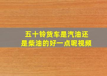 五十铃货车是汽油还是柴油的好一点呢视频