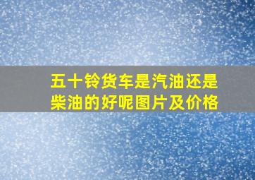 五十铃货车是汽油还是柴油的好呢图片及价格