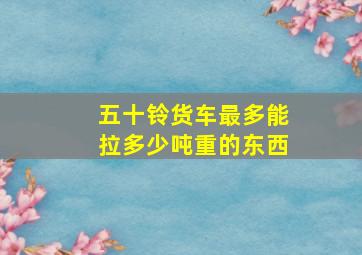 五十铃货车最多能拉多少吨重的东西