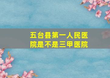 五台县第一人民医院是不是三甲医院