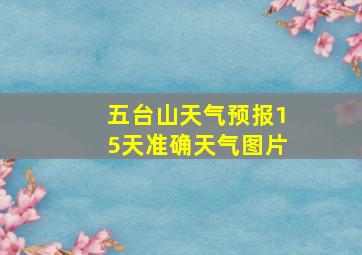 五台山天气预报15天准确天气图片