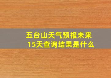 五台山天气预报未来15天查询结果是什么