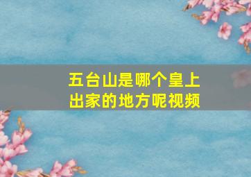 五台山是哪个皇上出家的地方呢视频