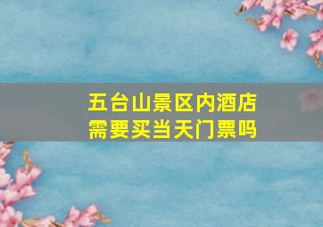 五台山景区内酒店需要买当天门票吗