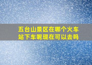 五台山景区在哪个火车站下车呢现在可以去吗