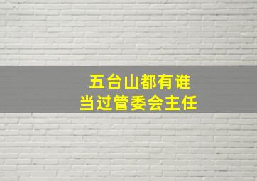 五台山都有谁当过管委会主任