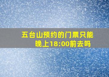 五台山预约的门票只能晚上18:00前去吗