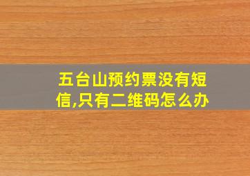 五台山预约票没有短信,只有二维码怎么办