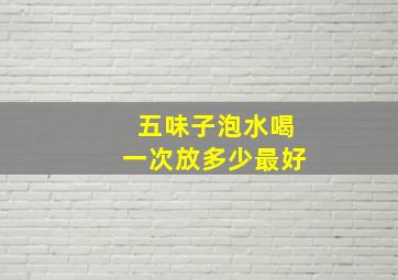 五味子泡水喝一次放多少最好