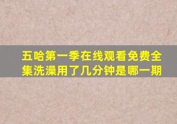 五哈第一季在线观看免费全集洗澡用了几分钟是哪一期