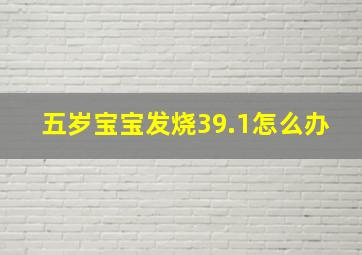 五岁宝宝发烧39.1怎么办