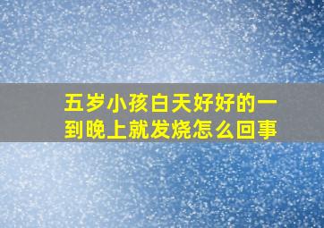 五岁小孩白天好好的一到晚上就发烧怎么回事