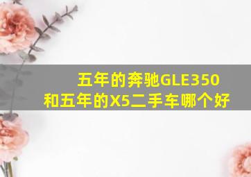 五年的奔驰GLE350和五年的X5二手车哪个好